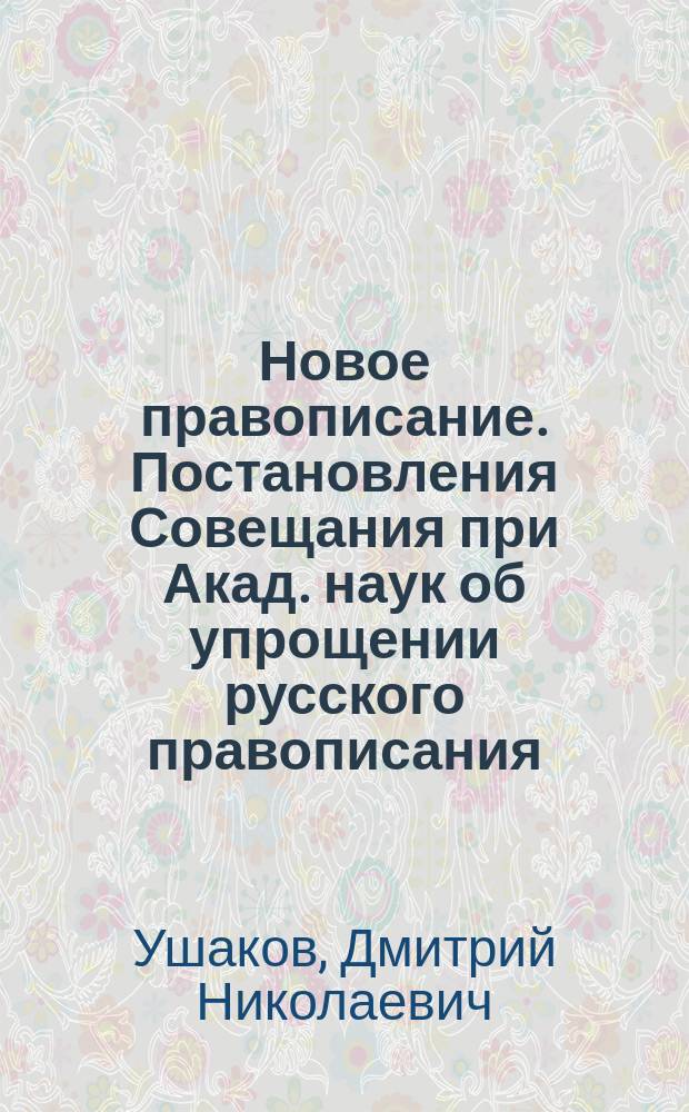 Новое правописание. Постановления Совещания при Акад. наук об упрощении русского правописания. Указания М-ва нар. прос. по вопросу о проведении нового правописания в жизнь. Образцы нового правописания