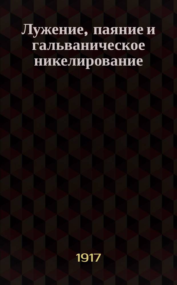 Лужение, паяние и гальваническое никелирование : Практ. руководство для мастеров, любителей и практиков