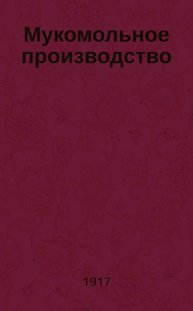Мукомольное производство : Практ. руководство к изуч. мукомол. дела для любителей и мельников, а также для с.-х. и земледел. шк