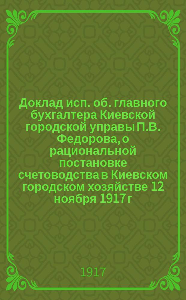 Доклад исп. об. главного бухгалтера Киевской городской управы П.В. Федорова, о рациональной постановке счетоводства в Киевском городском хозяйстве 12 ноября 1917 г.