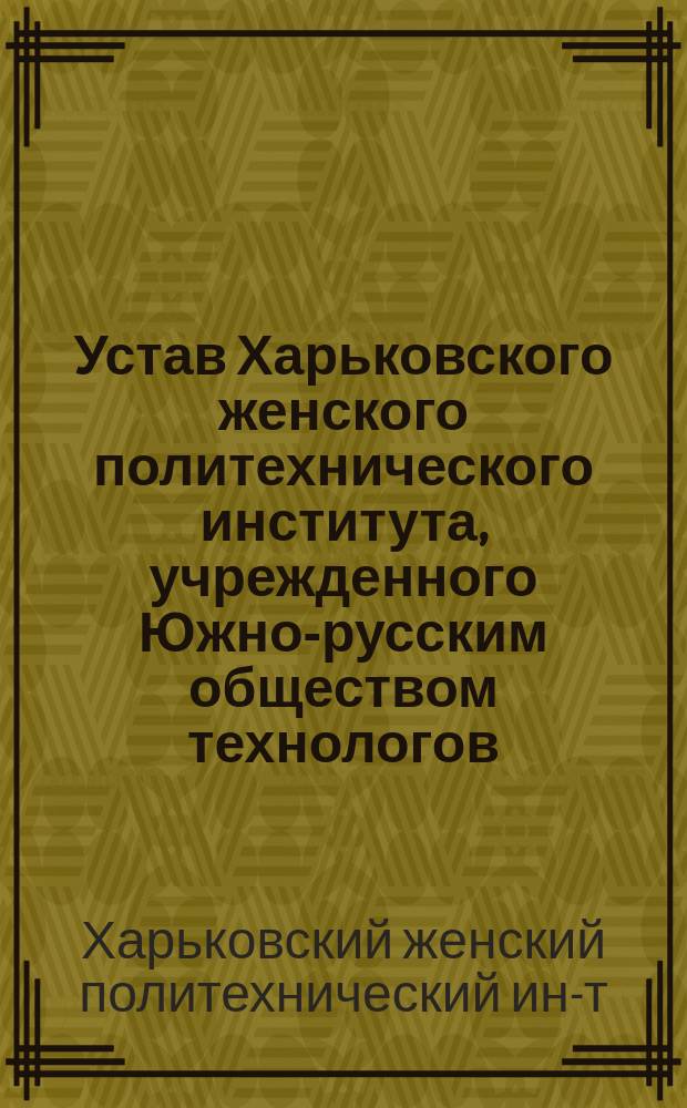 Устав Харьковского женского политехнического института, учрежденного Южно-русским обществом технологов