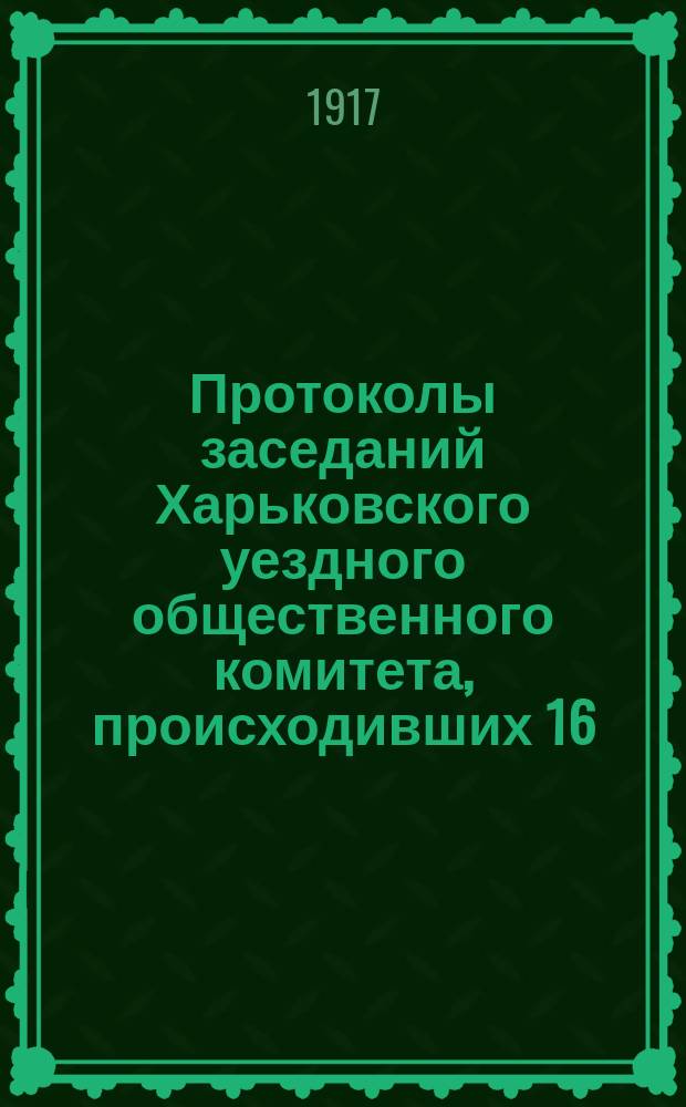 Протоколы заседаний Харьковского уездного общественного комитета, происходивших 16, 17 и 30 июля 1917 года