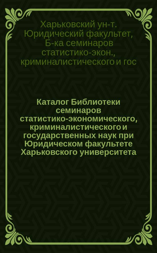 Каталог Библиотеки семинаров статистико-экономического, криминалистического и государственных наук при Юридическом факультете Харьковского университета
