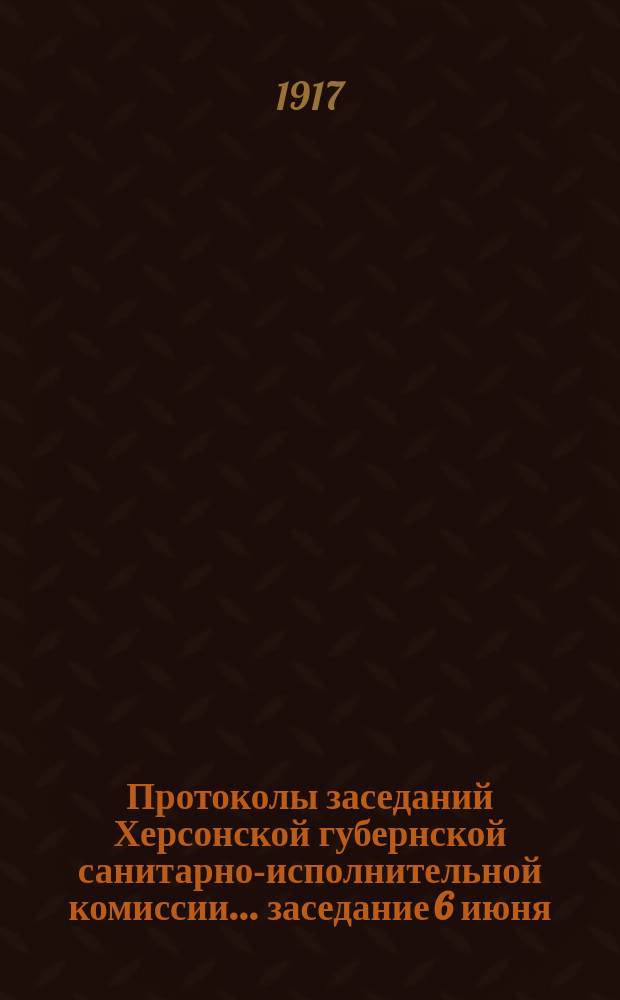Протоколы заседаний Херсонской губернской санитарно-исполнительной комиссии... ... заседание 6 июня - 14 июля 1916 г. (малого состава)