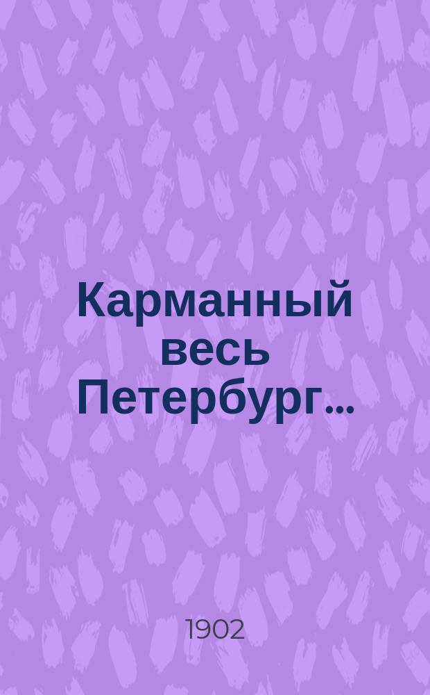Карманный весь Петербург... : Календарь-путеводитель : Справочная и адресная книжка с железнодорожными расписаниями, товарными и пассажирским тарифами и планом г. С.-Петербурга