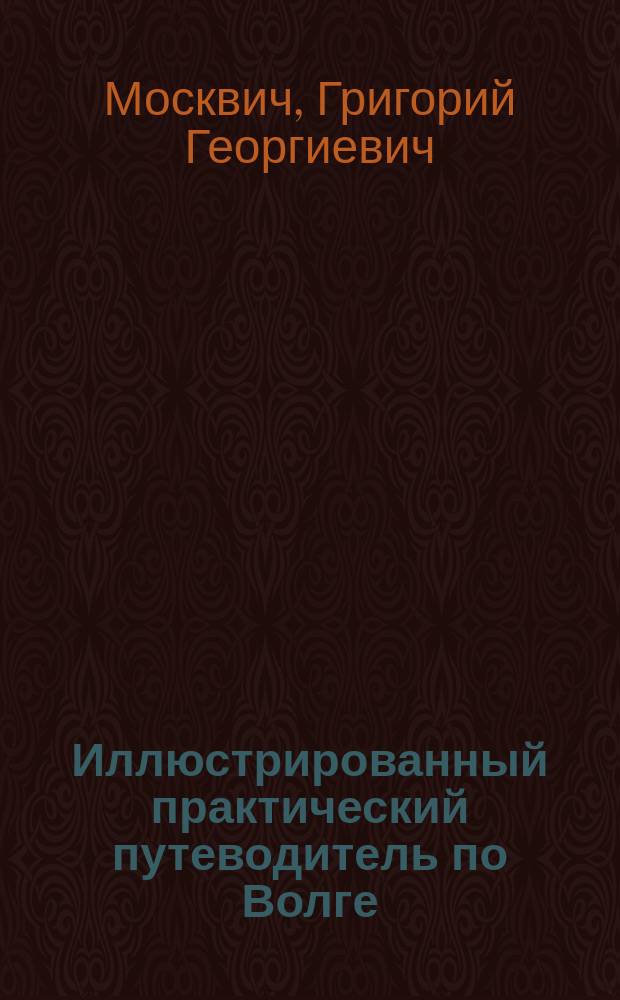 Иллюстрированный практический путеводитель по Волге : С прил. десяти карт, восьми планов, 34 ил., расписания рейсов и тарифы волжских пароходов, ил. брошюры: "Экскурсии по Кавказу и по Волге", Г. Москвича