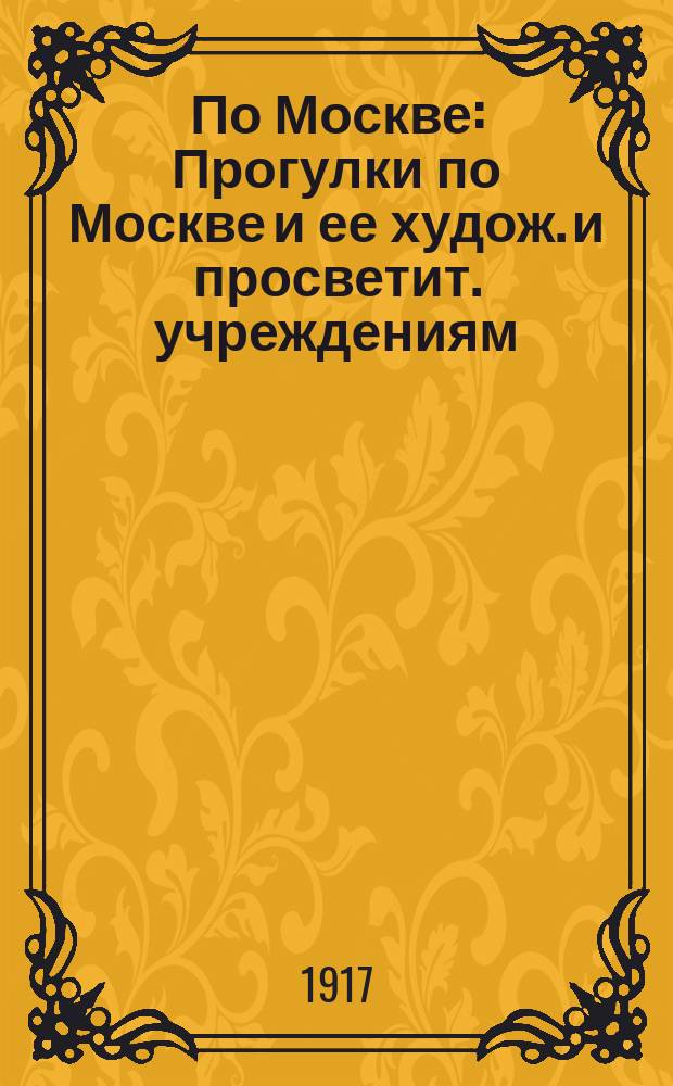 По Москве : Прогулки по Москве и ее худож. и просветит. учреждениям