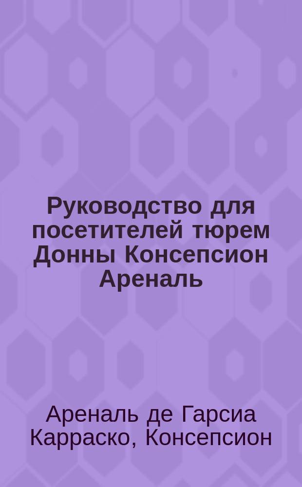 Руководство для посетителей тюрем Донны Консепсион Ареналь : Пер. сделан с франц. перевода по поручению Моск. дамского тюремно-благотворит. ком