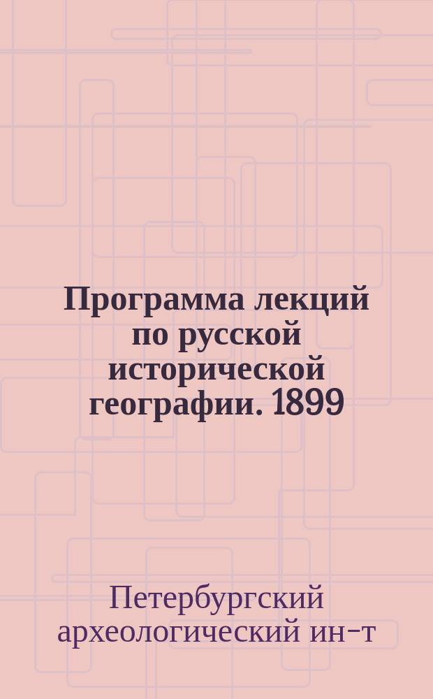Программа лекций по русской исторической географии. 1899/1900 и 1900/1901 акад. года