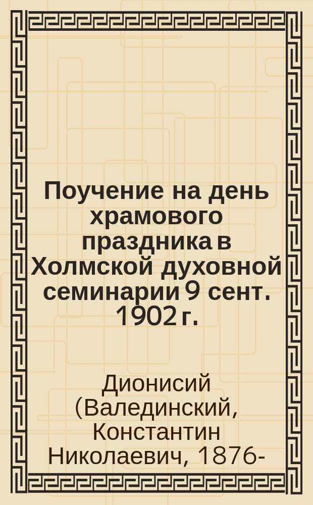Поучение на день храмового праздника в Холмской духовной семинарии 9 сент. 1902 г.
