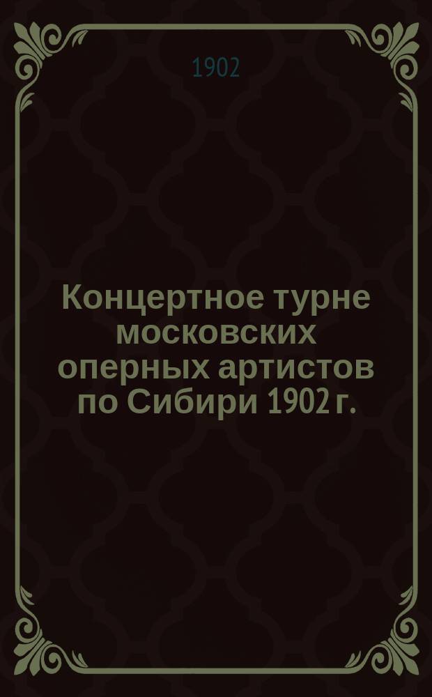 Концертное турне московских оперных артистов по Сибири 1902 г.: лирико-драм. сопрано Дэзи-Дорн, меццо-сопрано Е.В. Стефанович, тенор Е.К. Шувалов, бас В.А. Тассин-Островидов : Краткие биогр. сведения