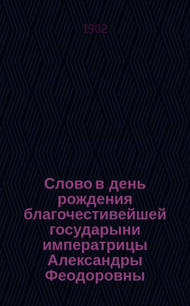 Слово в день рождения благочестивейшей государыни императрицы Александры Феодоровны : (О взаимоотношении двух факторов, духовно и нравственно возрождающих христиан: культуры и религии)