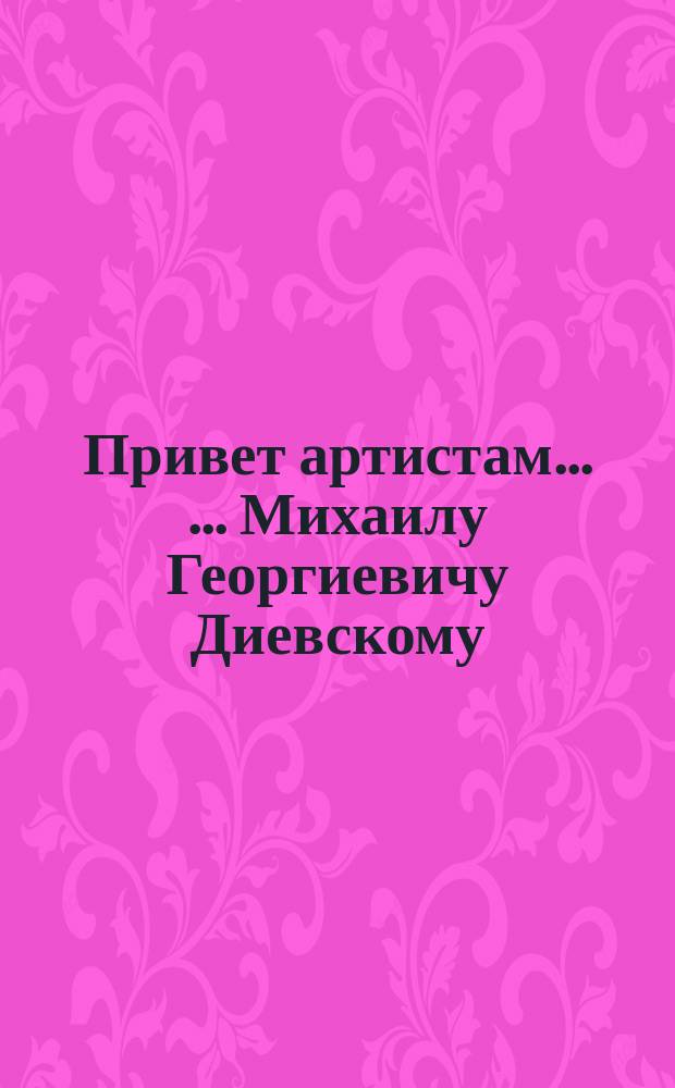 Привет [артистам] ... ... Михаилу Георгиевичу Диевскому : ... Михаилу Георгиевичу Диевскому
