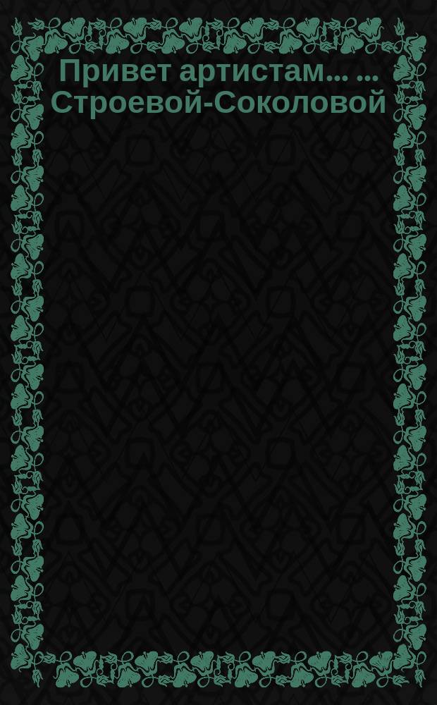 Привет [артистам] ... ... Строевой-Соколовой : ... Строевой-Соколовой