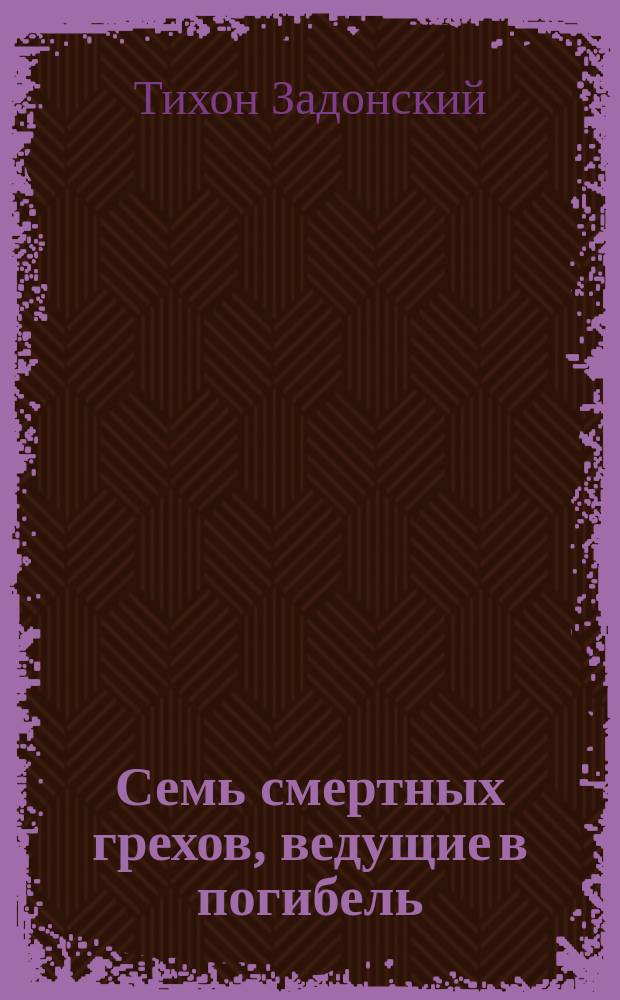 Семь смертных грехов, ведущие в погибель : (Из творений св. Тихона Задонского и Димитрия Ростовского)