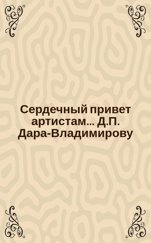 Сердечный привет [артистам]... ... Д.П. Дара-Владимирову