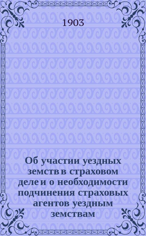 Об участии уездных земств в страховом деле и о необходимости подчинения страховых агентов уездным земствам : Доклад пожарно-страх. съезду в г. Ярославле