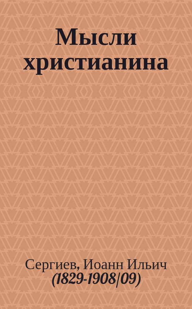 Мысли христианина : Общехристиан. выдержки с распределением по существу и сходству предметов на главы и параграфы из духов. дневника прот. о. Иоанна Ильича Сергиева, настоятеля Андреев. собора в Кронштадте "Моя жизнь во Христе"