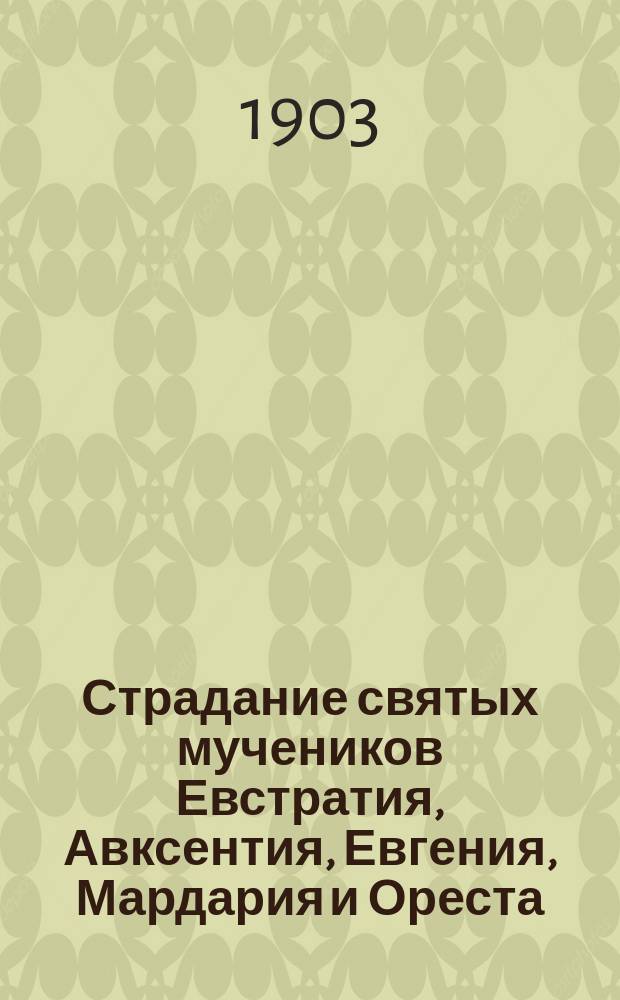 Страдание святых мучеников Евстратия, Авксентия, Евгения, Мардария и Ореста : Изложено на рус. яз. по руководству Четьих-Миней св. Димитрия Ростовского с объясн. примеч. с изображением мучеников