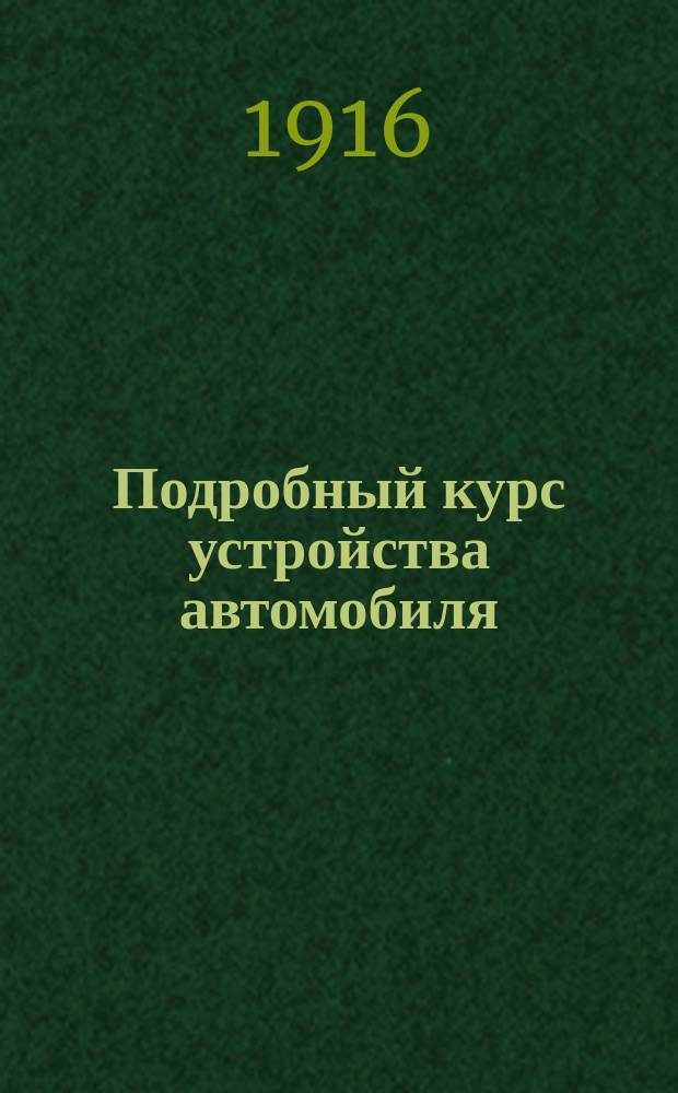 ... Подробный курс устройства автомобиля : Общедоступ. излож. объяснения устройства и работы автомоб. бензиновых моторов и всех частей коляски В 2 т. Т. 1 : Двигатель автомобиля