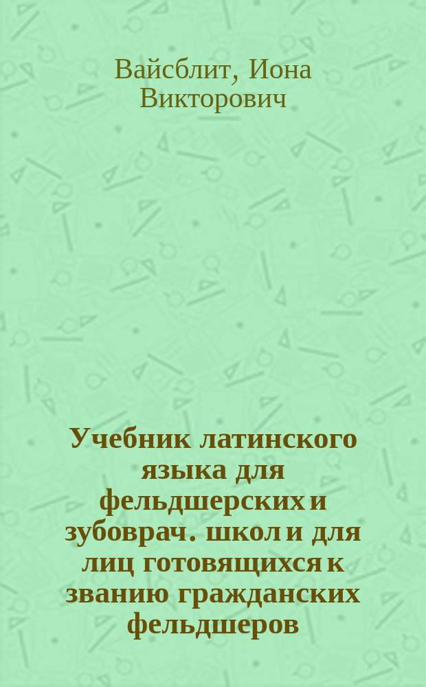 Учебник латинского языка для фельдшерских и зубоврач. школ и для лиц готовящихся к званию гражданских фельдшеров, акушерок и сестер милосердия