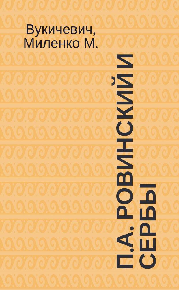 П.А. Ровинский и сербы : Докл., чит. в заседании Отд-ния этнографии И.Р.Г. О-ва 22 апр. 1916 г., посвящ. памяти П.А. Ровинского