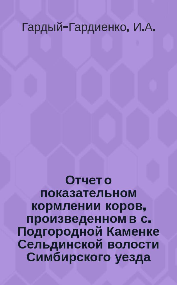 Отчет о показательном кормлении коров, произведенном в с. Подгородной Каменке Сельдинской волости Симбирского уезда : Из отчета специалиста по молоч. хоз. И.А. Гардый-Гардиенко
