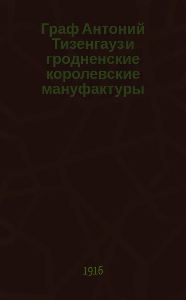 Граф Антоний Тизенгауз и гродненские королевские мануфактуры : Очерк по экон. истории Польши в эпоху Станислава-Августа (1764-1795) на основании архив. источников : С прил. портр. ум. И.Г. Гибянского