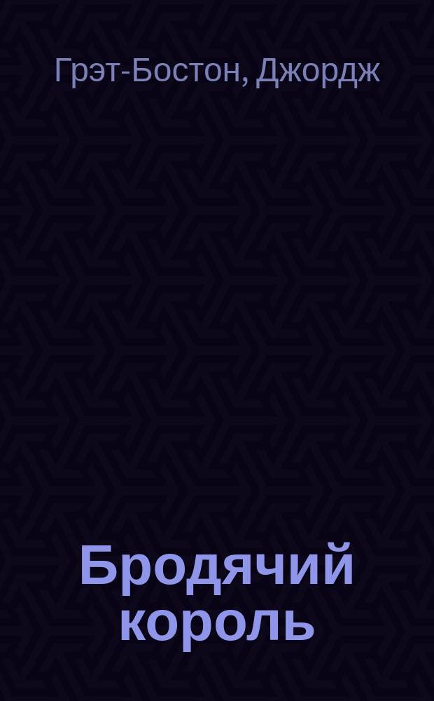 Бродячий король : Повесть Джорджа Грэт-Бостона