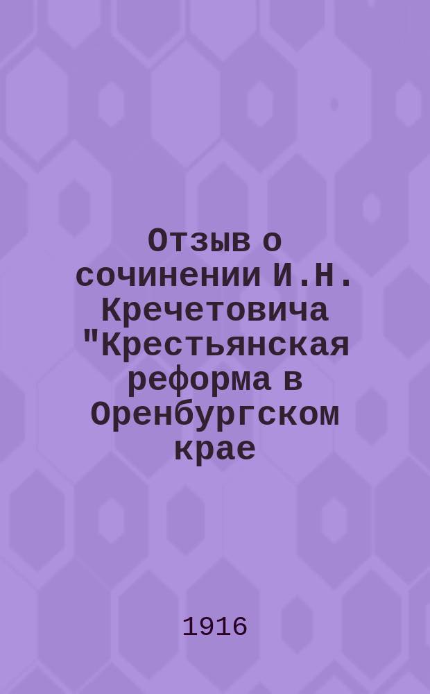 Отзыв о сочинении И.Н. Кречетовича "Крестьянская реформа в Оренбургском крае (по архивным данным. Т. 1. Подготовка реформы)", М. 1911 г., составленный А.А. Корниловым