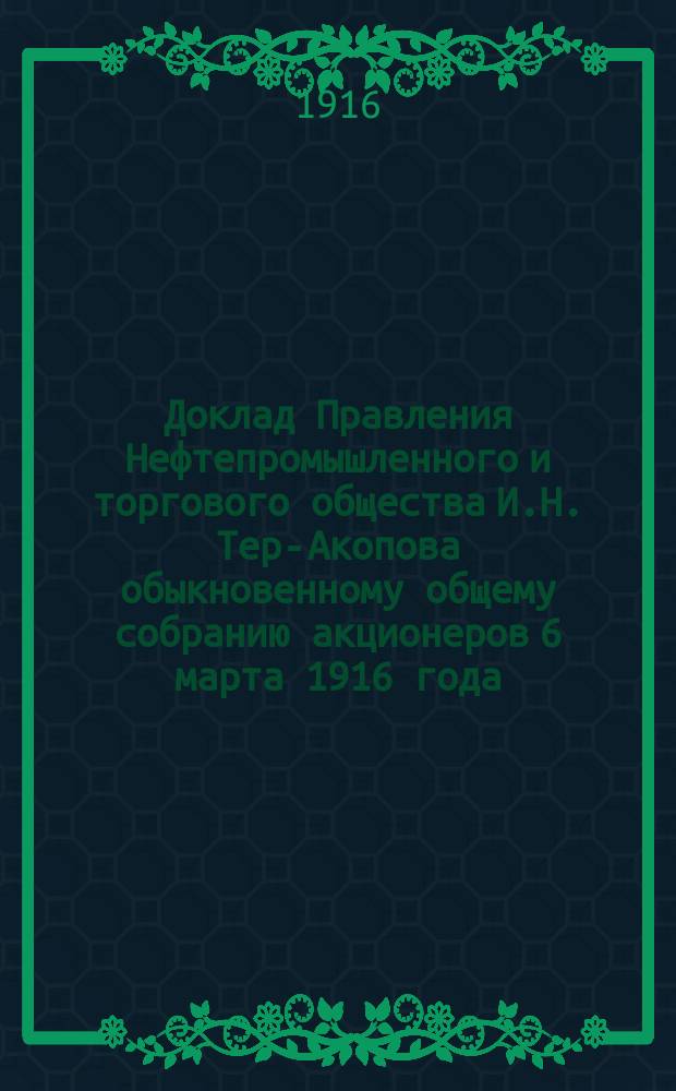 Доклад Правления Нефтепромышленного и торгового общества И.Н. Тер-Акопова обыкновенному общему собранию акционеров 6 марта 1916 года