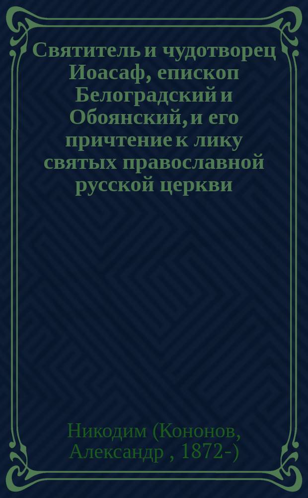 Святитель и чудотворец Иоасаф, епископ Белоградский и Обоянский, и его причтение к лику святых православной русской церкви : (По докум. данным) : Церк.-ист. исслед. Никодима, еп. Белгородского