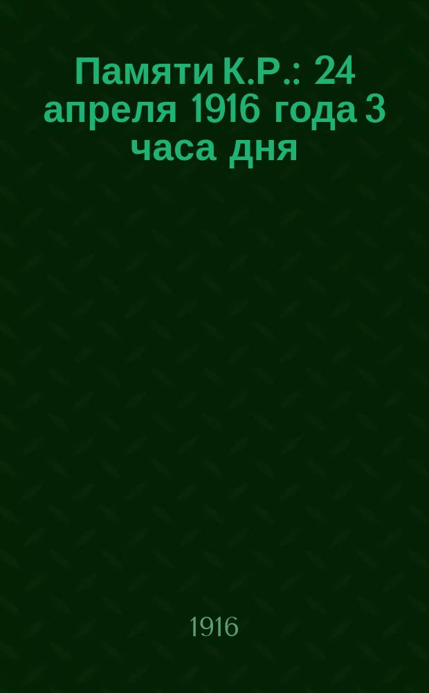 Памяти К.Р. : 24 апреля 1916 года 3 часа дня