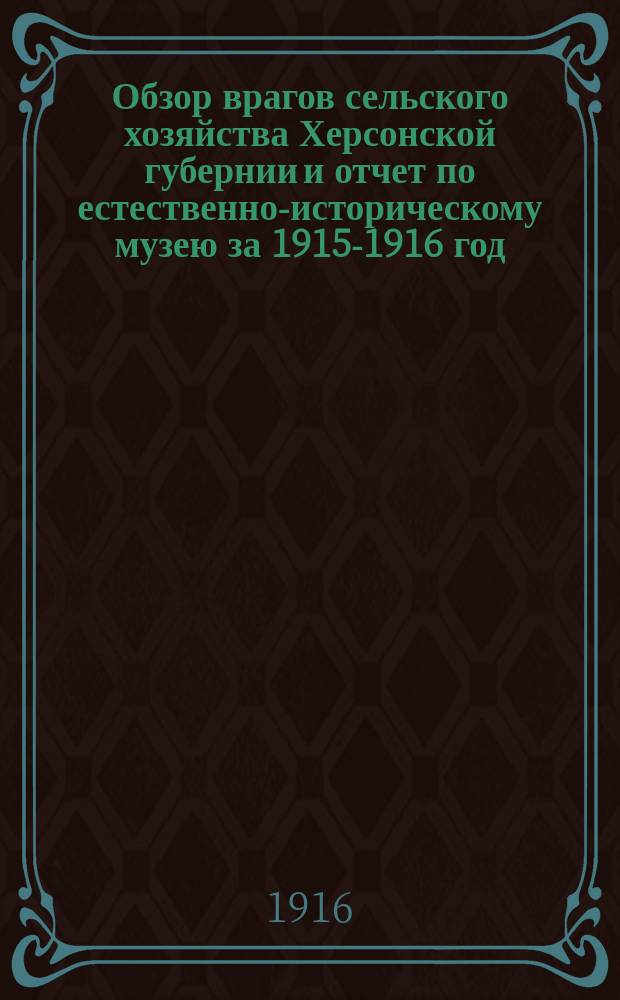 Обзор врагов сельского хозяйства Херсонской губернии и отчет по естественно-историческому музею за 1915-1916 год