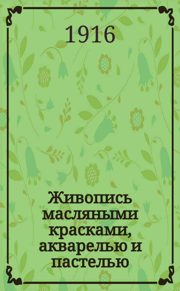 Живопись масляными красками, акварелью и пастелью : Практ. руководство для художников-самоучек по живописи масляными красками, акварелью и пастелью
