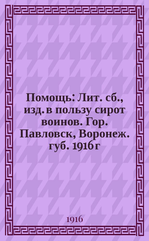 Помощь : Лит. сб., изд. в пользу сирот воинов. Гор. Павловск, Воронеж. губ. 1916 г