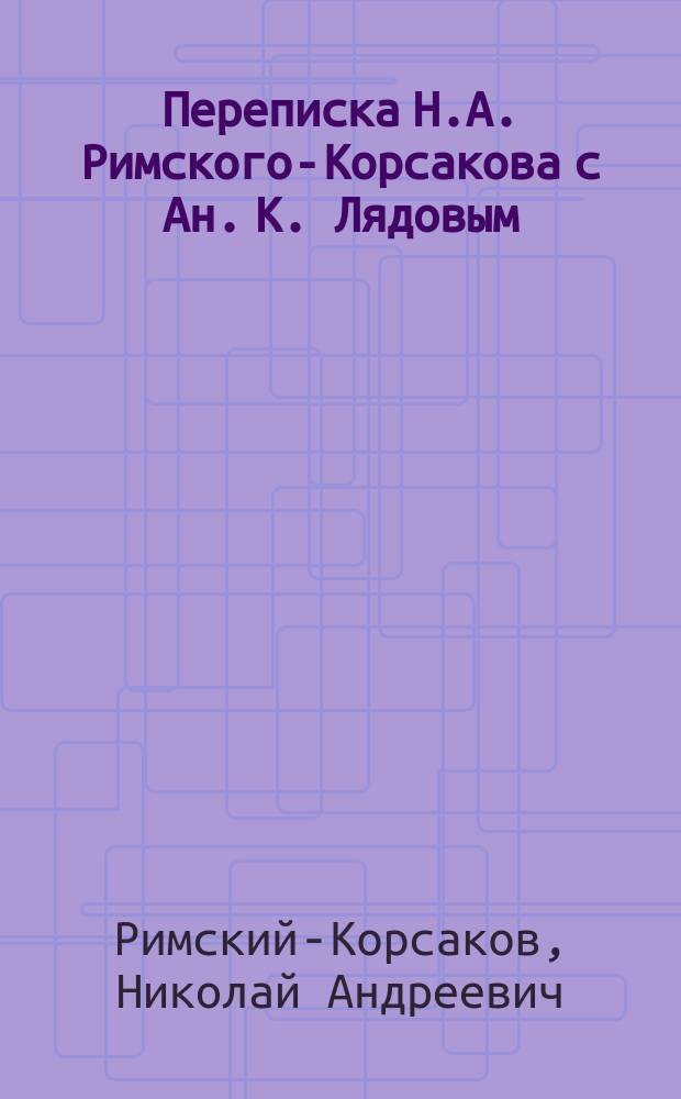 Переписка Н.А. Римского-Корсакова с Ан. К. Лядовым