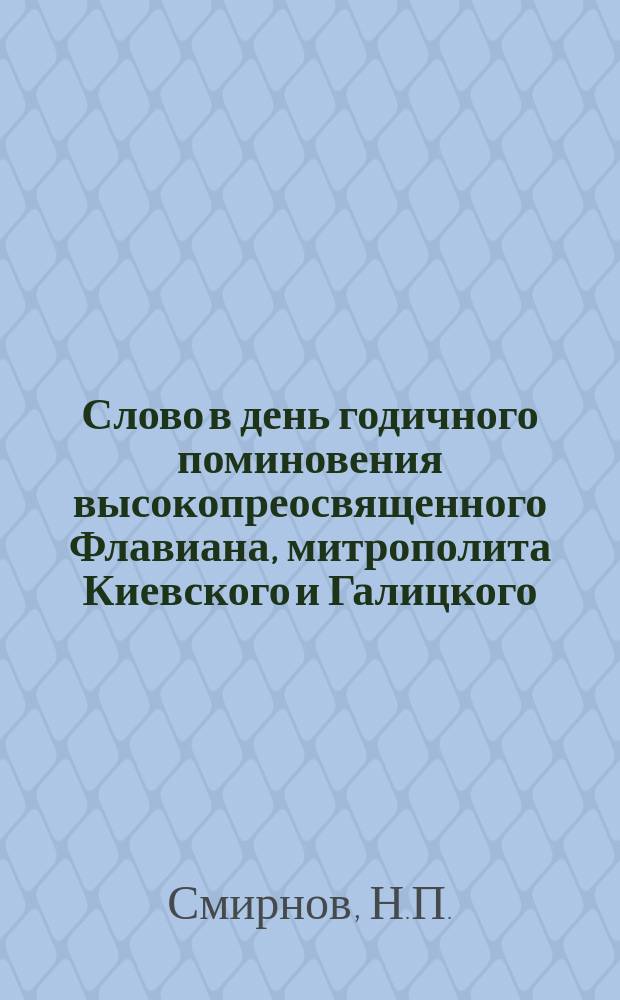 Слово в день годичного поминовения высокопреосвященного Флавиана, митрополита Киевского и Галицкого : (Уроки мудрой жизни) : Произнесено в Великой церкви Киево-Печерской Успенской лавры, 4 нояб. 1916 г