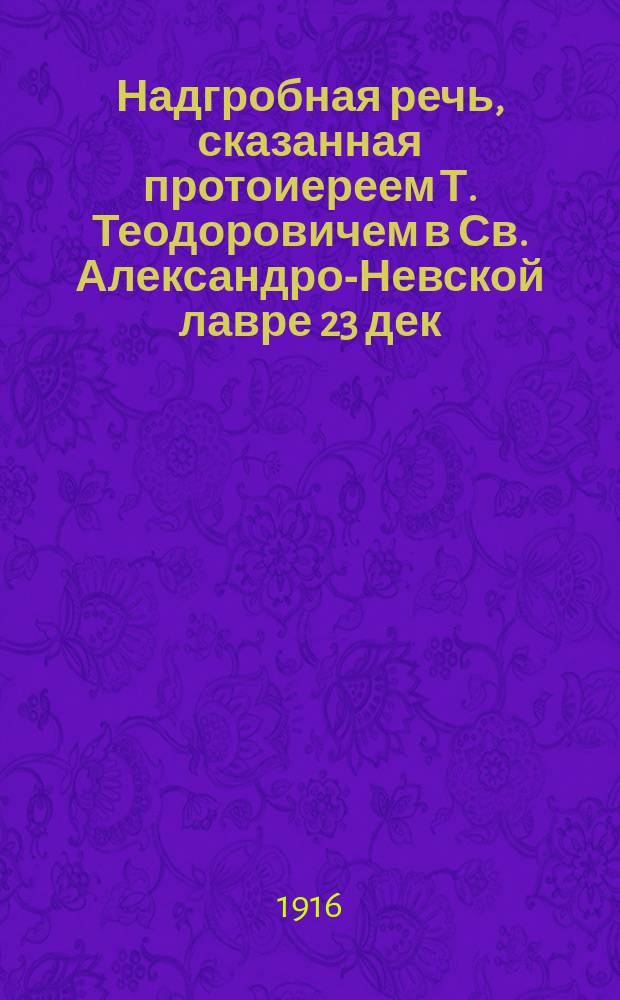 Надгробная речь, сказанная протоиереем Т. Теодоровичем в Св. Александро-Невской лавре 23 дек. 1915 г. при отпевании высокопреосвященного Николая, архиепископа Варшавского и Привислинского