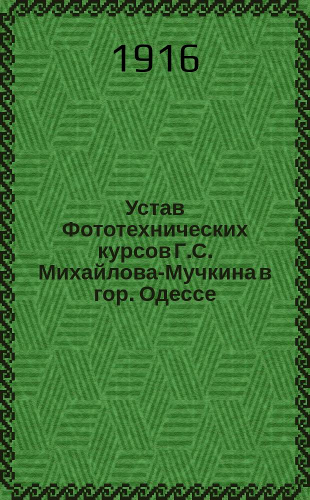 Устав Фототехнических курсов Г.С. Михайлова-Мучкина в гор. Одессе : Утв. 4 авг. 1916 г.