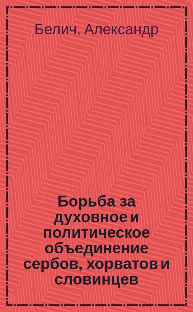 Борьба за духовное и политическое объединение сербов, хорватов и словинцев : Лекции, прочит. проф. А.И. Беличем и С.Л. Станоевичем в Петрогр. ун-те