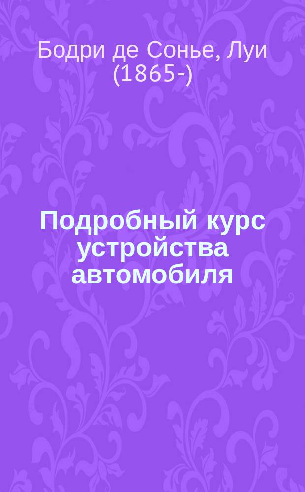 Подробный курс устройства автомобиля = (L'automobile theorique & pratique) : В 2 т. : Общедоступ. излож. объясн. устройства и работы автомоб. бензиновых моторов и всех частей коляски