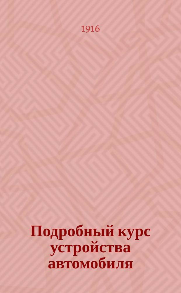 Подробный курс устройства автомобиля : В 2 т. Общедоступ. излож. объясн. устройства и работы автомоб. бензиновых моторов и всех частей коляски. Т. 1 : Двигатель автомобиля