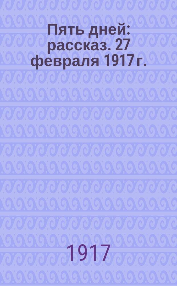 Пять дней : рассказ. 27 февраля 1917 г. : стихотворение