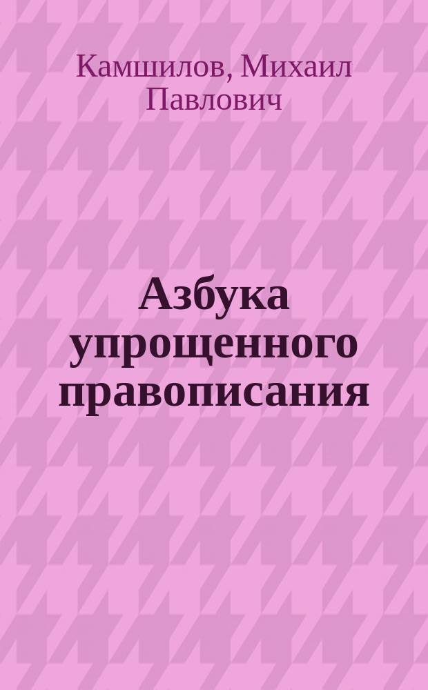 ... Азбука упрощенного правописания : С прил. циркуляров г. министра нар. прос. и "Постановлений Орфогр. подкомис." при Акад. наук
