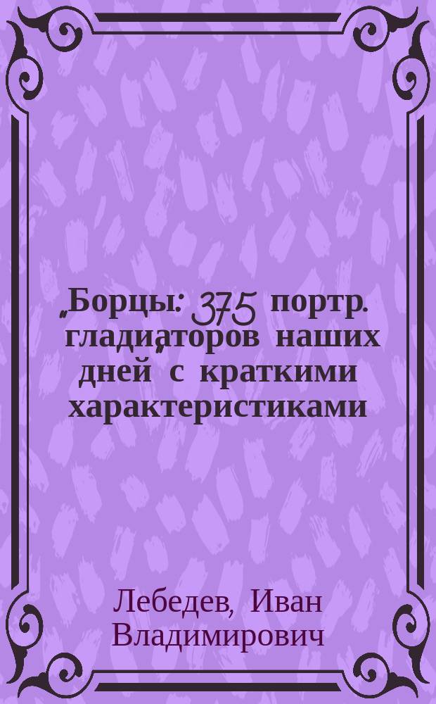 ... Борцы : 375 портр. "гладиаторов наших дней" с краткими характеристиками