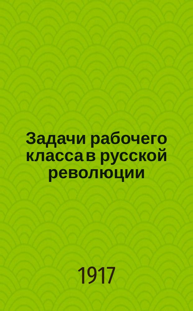 ...Задачи рабочего класса в русской революции : Речь, произнес. 9 мая 1917 г. на нар. собр. в Москве