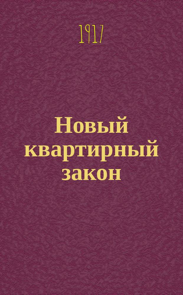Новый квартирный закон : Постановление Врем. правительства от 5 авг. 1917 г. об установлении предельных цен на квартиру и др. помещения : Практ. руководство