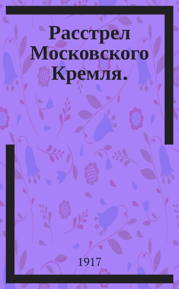 ... Расстрел Московского Кремля. (27 окт. - 3 нояб. 1917 г.)