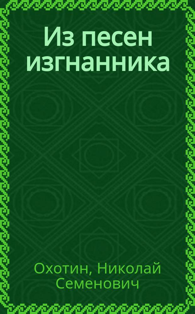 ... Из песен изгнанника; Песни войны: Стихи / Изгнанник (Н.С. Охотин)